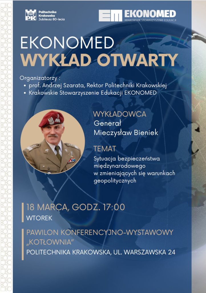 Na górze logo organizatorów – Politechniki Krakowskiej i Ekonomed. Na środku duży napis z nazwą wydarzenia Ekonomed wykład otwarty. Pod nim wymienieni organizatorzy: prof. Andrzej Szarata, rektor PK oraz Krakowskie Stowarzyszenie Edukacji Ekonomed. W centralnym punkcie zdjęcie generała w mundurze. Wykładowca: gen. Mieczysław Bieniek, temat „Sytuacja bezpieczeństwa międzynarodowego w zmieniających się warunkach geopolitycznych”. Na dole miejsce wydarzenia (Pawilon Kotłownia, ul. Warszawska 24) oraz data 18 marca, godz. 17.00. Tło plakatu grantowe z delikatną grafiką globusa